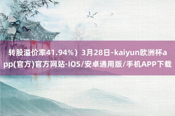 转股溢价率41.94%）3月28日-kaiyun欧洲杯app(官方)官方网站·IOS/安卓通用版/手机APP下载