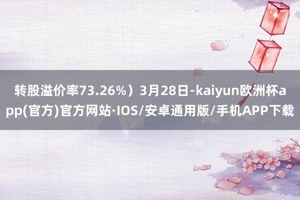 转股溢价率73.26%）3月28日-kaiyun欧洲杯app(官方)官方网站·IOS/安卓通用版/手机APP下载