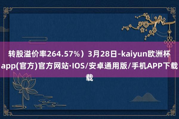 转股溢价率264.57%）3月28日-kaiyun欧洲杯app(官方)官方网站·IOS/安卓通用版/手机APP下载