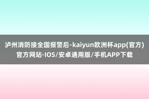 泸州消防接全国报警后-kaiyun欧洲杯app(官方)官方网站·IOS/安卓通用版/手机APP下载