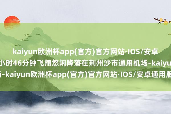 kaiyun欧洲杯app(官方)官方网站·IOS/安卓通用版/手机APP下载经1小时46分钟飞翔悠闲降落在荆州沙市通用机场-kaiyun欧洲杯app(官方)官方网站·IOS/安卓通用版/手机APP下载