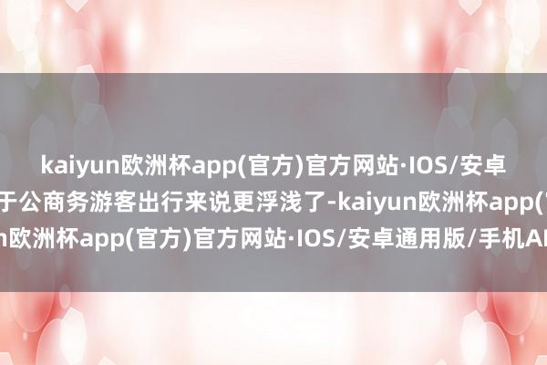 kaiyun欧洲杯app(官方)官方网站·IOS/安卓通用版/手机APP下载关于公商务游客出行来说更浮浅了-kaiyun欧洲杯app(官方)官方网站·IOS/安卓通用版/手机APP下载