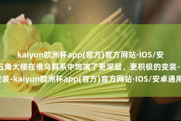 kaiyun欧洲杯app(官方)官方网站·IOS/安卓通用版/手机APP下载五角大楼在俄乌羁系中饰演了更深层、更积极的变装-kaiyun欧洲杯app(官方)官方网站·IOS/安卓通用版/手机APP下载