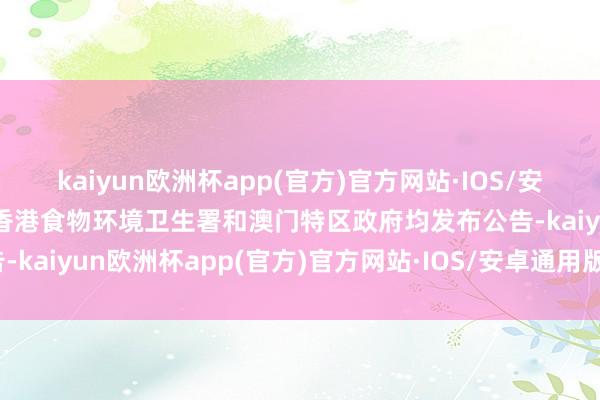 kaiyun欧洲杯app(官方)官方网站·IOS/安卓通用版/手机APP下载香港食物环境卫生署和澳门特区政府均发布公告-kaiyun欧洲杯app(官方)官方网站·IOS/安卓通用版/手机APP下载