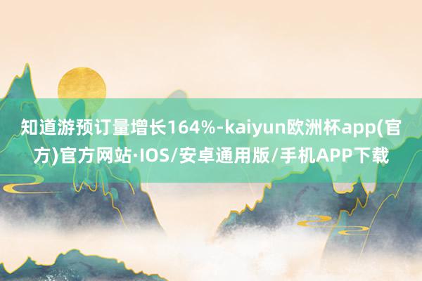 知道游预订量增长164%-kaiyun欧洲杯app(官方)官方网站·IOS/安卓通用版/手机APP下载