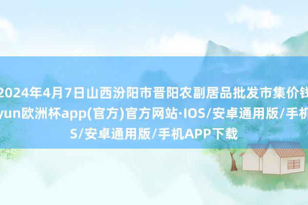 2024年4月7日山西汾阳市晋阳农副居品批发市集价钱行情-kaiyun欧洲杯app(官方)官方网站·IOS/安卓通用版/手机APP下载