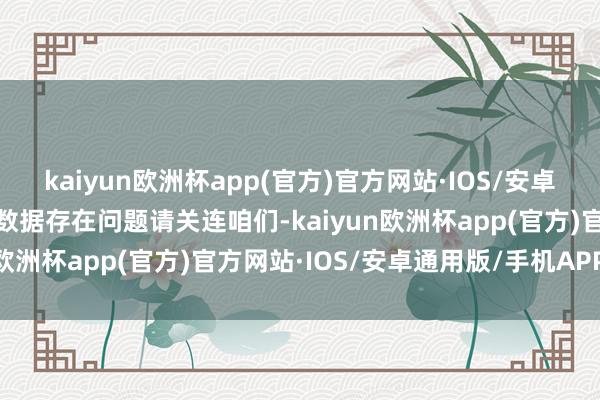 kaiyun欧洲杯app(官方)官方网站·IOS/安卓通用版/手机APP下载如数据存在问题请关连咱们-kaiyun欧洲杯app(官方)官方网站·IOS/安卓通用版/手机APP下载