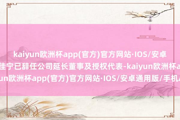 kaiyun欧洲杯app(官方)官方网站·IOS/安卓通用版/手机APP下载谢佳宁已辞任公司延长董事及授权代表-kaiyun欧洲杯app(官方)官方网站·IOS/安卓通用版/手机APP下载