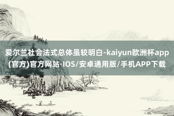 爱尔兰社会法式总体虽较明白-kaiyun欧洲杯app(官方)官方网站·IOS/安卓通用版/手机APP下载