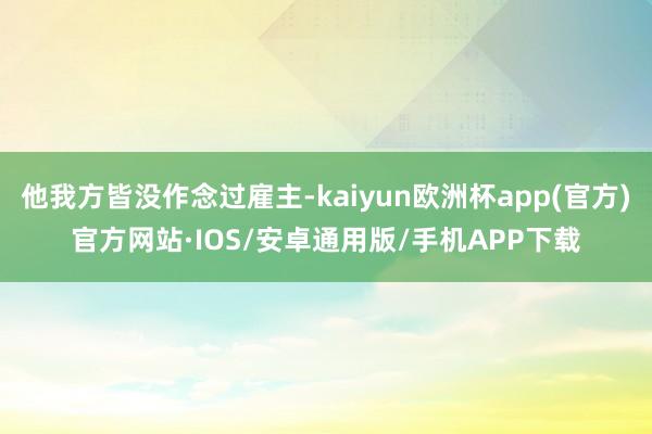 他我方皆没作念过雇主-kaiyun欧洲杯app(官方)官方网站·IOS/安卓通用版/手机APP下载