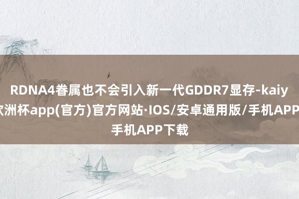 RDNA4眷属也不会引入新一代GDDR7显存-kaiyun欧洲杯app(官方)官方网站·IOS/安卓通用版/手机APP下载