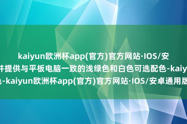 kaiyun欧洲杯app(官方)官方网站·IOS/安卓通用版/手机APP下载并提供与平板电脑一致的浅绿色和白色可选配色-kaiyun欧洲杯app(官方)官方网站·IOS/安卓通用版/手机APP下载