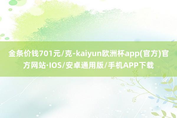 金条价钱701元/克-kaiyun欧洲杯app(官方)官方网站·IOS/安卓通用版/手机APP下载