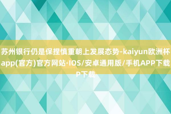 苏州银行仍是保捏慎重朝上发展态势-kaiyun欧洲杯app(官方)官方网站·IOS/安卓通用版/手机APP下载