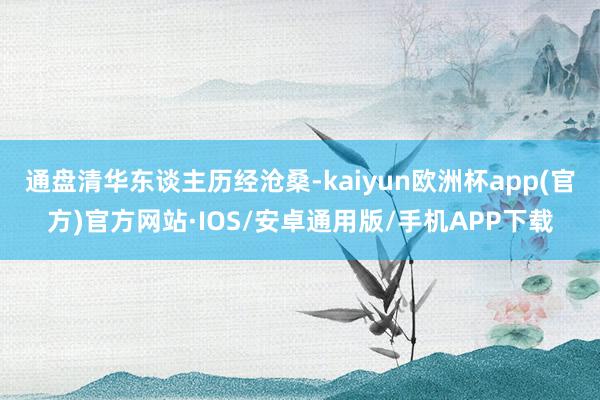 通盘清华东谈主历经沧桑-kaiyun欧洲杯app(官方)官方网站·IOS/安卓通用版/手机APP下载