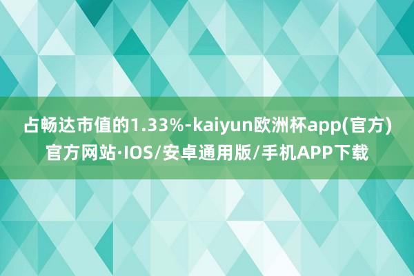 占畅达市值的1.33%-kaiyun欧洲杯app(官方)官方网站·IOS/安卓通用版/手机APP下载