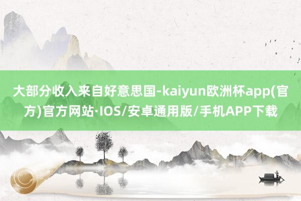 大部分收入来自好意思国-kaiyun欧洲杯app(官方)官方网站·IOS/安卓通用版/手机APP下载