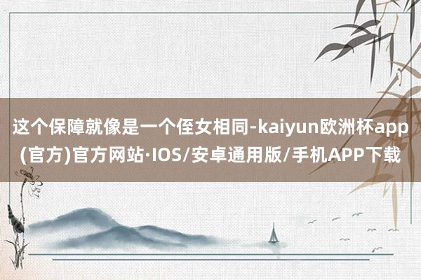 这个保障就像是一个侄女相同-kaiyun欧洲杯app(官方)官方网站·IOS/安卓通用版/手机APP下载