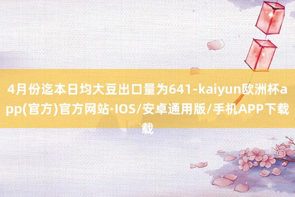 4月份迄本日均大豆出口量为641-kaiyun欧洲杯app(官方)官方网站·IOS/安卓通用版/手机APP下载