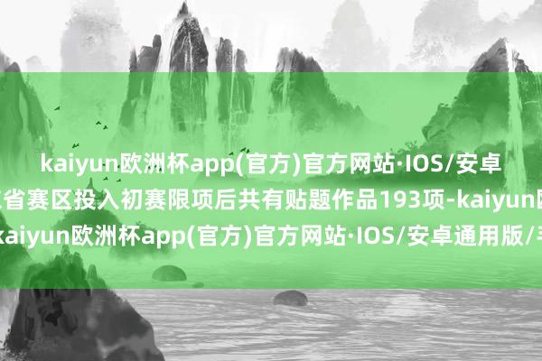 kaiyun欧洲杯app(官方)官方网站·IOS/安卓通用版/手机APP下载广东省赛区投入初赛限项后共有贴题作品193项-kaiyun欧洲杯app(官方)官方网站·IOS/安卓通用版/手机APP下载