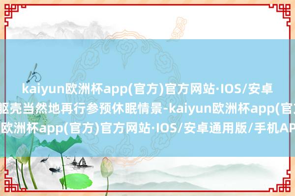 kaiyun欧洲杯app(官方)官方网站·IOS/安卓通用版/手机APP下载让躯壳当然地再行参预休眠情景-kaiyun欧洲杯app(官方)官方网站·IOS/安卓通用版/手机APP下载