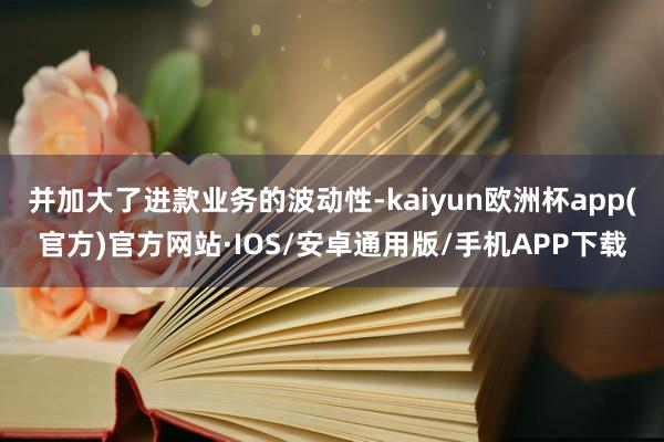 并加大了进款业务的波动性-kaiyun欧洲杯app(官方)官方网站·IOS/安卓通用版/手机APP下载