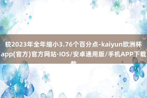 较2023年全年缩小3.76个百分点-kaiyun欧洲杯app(官方)官方网站·IOS/安卓通用版/手机APP下载