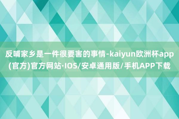 反哺家乡是一件很要害的事情-kaiyun欧洲杯app(官方)官方网站·IOS/安卓通用版/手机APP下载