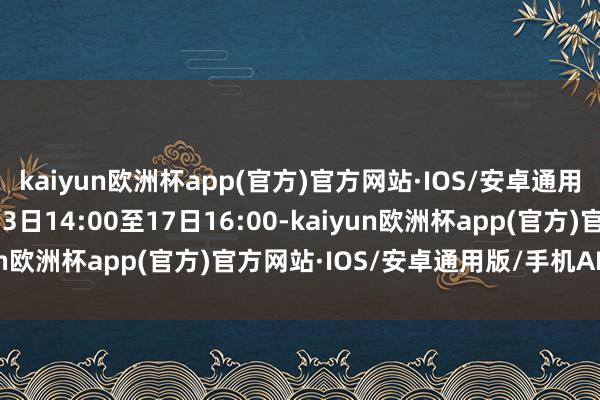 kaiyun欧洲杯app(官方)官方网站·IOS/安卓通用版/手机APP下载5月13日14:00至17日16:00-kaiyun欧洲杯app(官方)官方网站·IOS/安卓通用版/手机APP下载