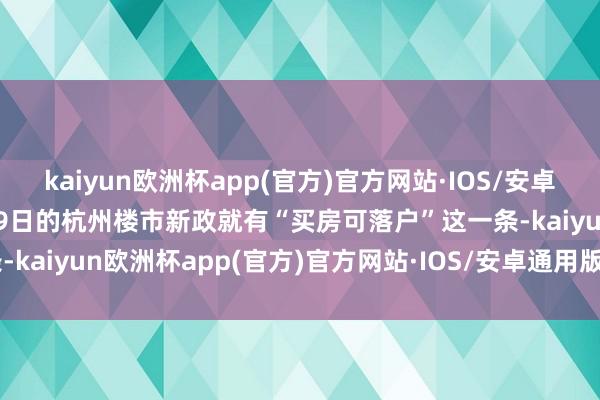 kaiyun欧洲杯app(官方)官方网站·IOS/安卓通用版/手机APP下载5月9日的杭州楼市新政就有“买房可落户”这一条-kaiyun欧洲杯app(官方)官方网站·IOS/安卓通用版/手机APP下载