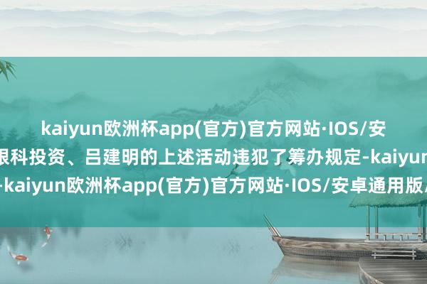 kaiyun欧洲杯app(官方)官方网站·IOS/安卓通用版/手机APP下载眼科投资、吕建明的上述活动违犯了筹办规定-kaiyun欧洲杯app(官方)官方网站·IOS/安卓通用版/手机APP下载