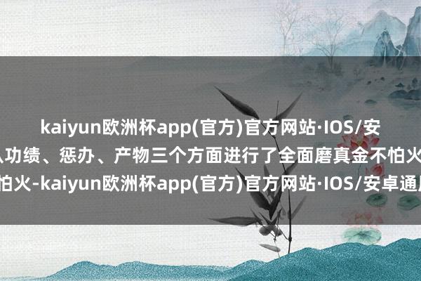 kaiyun欧洲杯app(官方)官方网站·IOS/安卓通用版/手机APP下载从功绩、惩办、产物三个方面进行了全面磨真金不怕火-kaiyun欧洲杯app(官方)官方网站·IOS/安卓通用版/手机APP下载