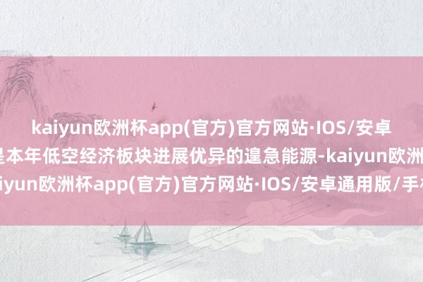 kaiyun欧洲杯app(官方)官方网站·IOS/安卓通用版/手机APP下载这是本年低空经济板块进展优异的遑急能源-kaiyun欧洲杯app(官方)官方网站·IOS/安卓通用版/手机APP下载