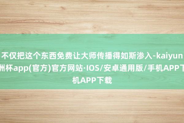 不仅把这个东西免费让大师传播得如斯渗入-kaiyun欧洲杯app(官方)官方网站·IOS/安卓通用版/手机APP下载