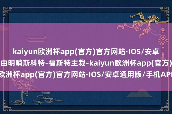 kaiyun欧洲杯app(官方)官方网站·IOS/安卓通用版/手机APP下载将由明哨斯科特-福斯特主裁-kaiyun欧洲杯app(官方)官方网站·IOS/安卓通用版/手机APP下载