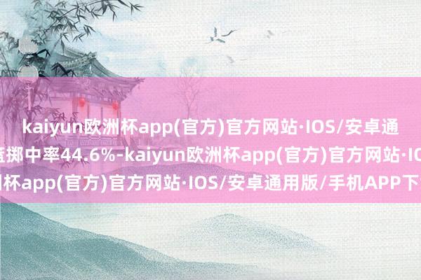 kaiyun欧洲杯app(官方)官方网站·IOS/安卓通用版/手机APP下载投篮掷中率44.6%-kaiyun欧洲杯app(官方)官方网站·IOS/安卓通用版/手机APP下载