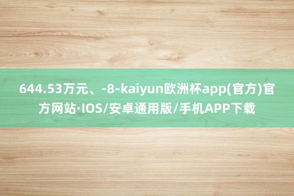 644.53万元、-8-kaiyun欧洲杯app(官方)官方网站·IOS/安卓通用版/手机APP下载