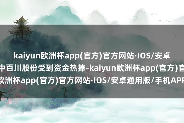 kaiyun欧洲杯app(官方)官方网站·IOS/安卓通用版/手机APP下载其中百川股份受到资金热捧-kaiyun欧洲杯app(官方)官方网站·IOS/安卓通用版/手机APP下载