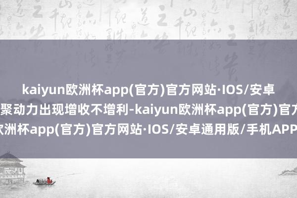 kaiyun欧洲杯app(官方)官方网站·IOS/安卓通用版/手机APP下载广聚动力出现增收不增利-kaiyun欧洲杯app(官方)官方网站·IOS/安卓通用版/手机APP下载