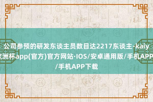 公司参预的研发东谈主员数目达2217东谈主-kaiyun欧洲杯app(官方)官方网站·IOS/安卓通用版/手机APP下载