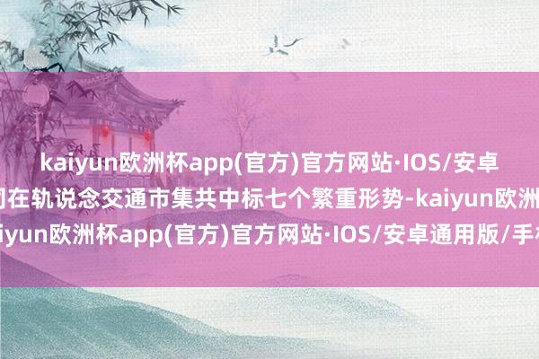 kaiyun欧洲杯app(官方)官方网站·IOS/安卓通用版/手机APP下载公司在轨说念交通市集共中标七个繁重形势-kaiyun欧洲杯app(官方)官方网站·IOS/安卓通用版/手机APP下载