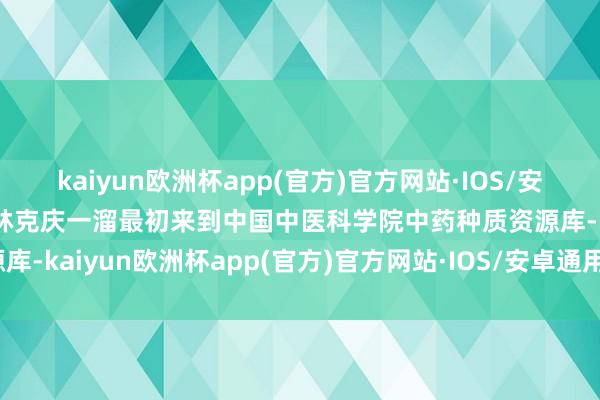 kaiyun欧洲杯app(官方)官方网站·IOS/安卓通用版/手机APP下载林克庆一溜最初来到中国中医科学院中药种质资源库-kaiyun欧洲杯app(官方)官方网站·IOS/安卓通用版/手机APP下载