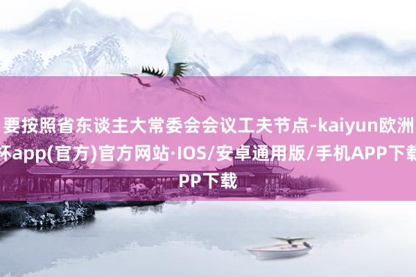 要按照省东谈主大常委会会议工夫节点-kaiyun欧洲杯app(官方)官方网站·IOS/安卓通用版/手机APP下载