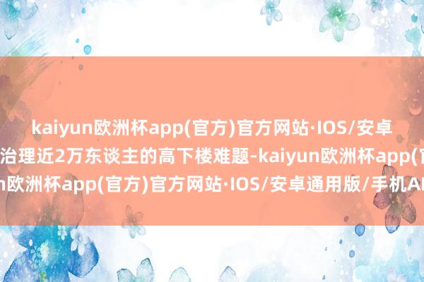 kaiyun欧洲杯app(官方)官方网站·IOS/安卓通用版/手机APP下载可治理近2万东谈主的高下楼难题-kaiyun欧洲杯app(官方)官方网站·IOS/安卓通用版/手机APP下载