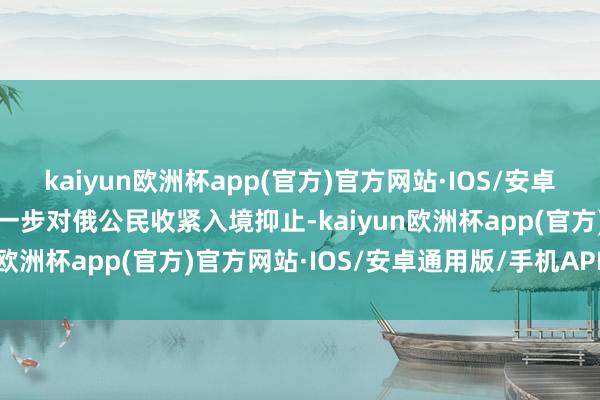 kaiyun欧洲杯app(官方)官方网站·IOS/安卓通用版/手机APP下载进一步对俄公民收紧入境抑止-kaiyun欧洲杯app(官方)官方网站·IOS/安卓通用版/手机APP下载