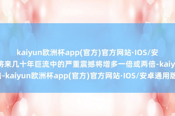 kaiyun欧洲杯app(官方)官方网站·IOS/安卓通用版/手机APP下载将来几十年巨流中的严重震撼将增多一倍或两倍-kaiyun欧洲杯app(官方)官方网站·IOS/安卓通用版/手机APP下载