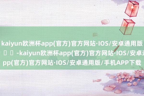 kaiyun欧洲杯app(官方)官方网站·IOS/安卓通用版/手机APP下载        			-kaiyun欧洲杯app(官方)官方网站·IOS/安卓通用版/手机APP下载