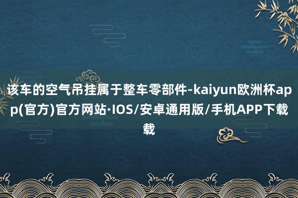 该车的空气吊挂属于整车零部件-kaiyun欧洲杯app(官方)官方网站·IOS/安卓通用版/手机APP下载