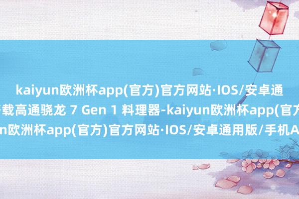 kaiyun欧洲杯app(官方)官方网站·IOS/安卓通用版/手机APP下载搭载高通骁龙 7 Gen 1 料理器-kaiyun欧洲杯app(官方)官方网站·IOS/安卓通用版/手机APP下载