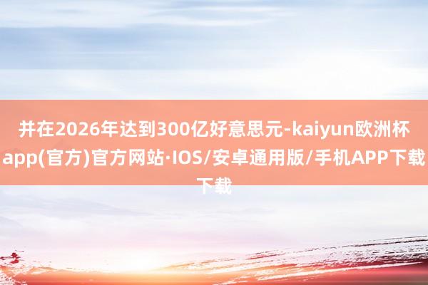 并在2026年达到300亿好意思元-kaiyun欧洲杯app(官方)官方网站·IOS/安卓通用版/手机APP下载